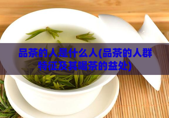 品茶的人是什么人(品茶的人群特征及其喝茶的益处)