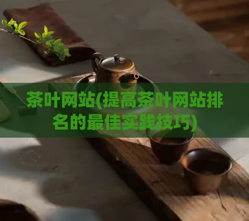 茶叶网站(提高茶叶网站排名的最佳实践技巧)