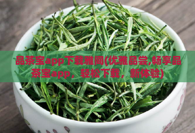 品茶宝app下载雅间(优雅品尝,畅享品茶宝app，轻松下载，新体验)