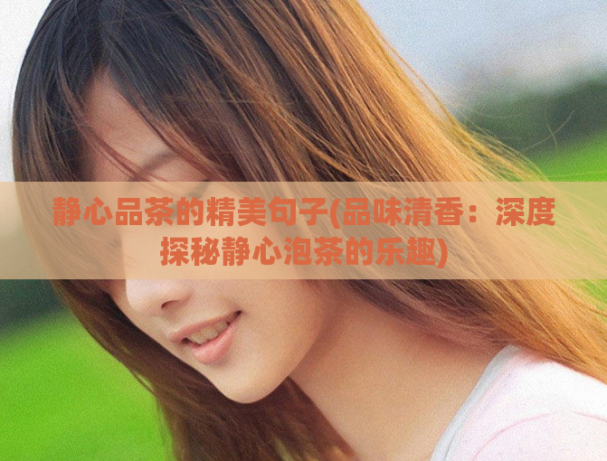 静心品茶的精美句子(品味清香：深度探秘静心泡茶的乐趣)