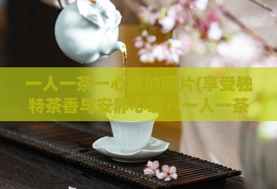 一人一茶一心境的图片(享受独特茶香与安静心境：一人一茶图片分享)