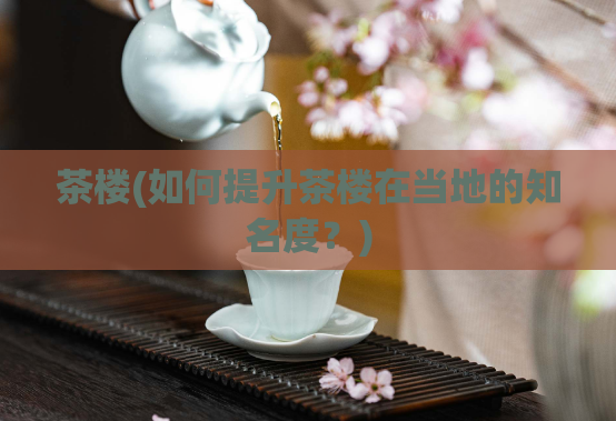 茶楼(如何提升茶楼在当地的知名度?)