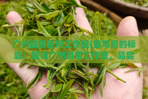 广州品茶自带工作室(重写后的标题:探访广州自带工作室,品尝正宗茶香)