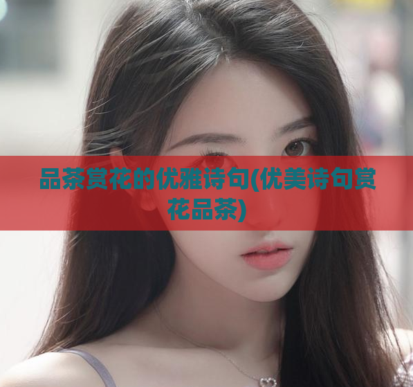品茶赏花的优雅诗句(优美诗句赏花品茶)