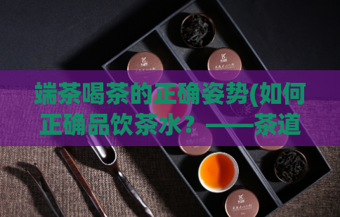 端茶喝茶的正确姿势(如何正确品饮茶水？——茶道入门指南)