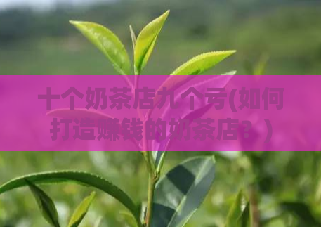 十个奶茶店九个亏(如何打造赚钱的奶茶店？)