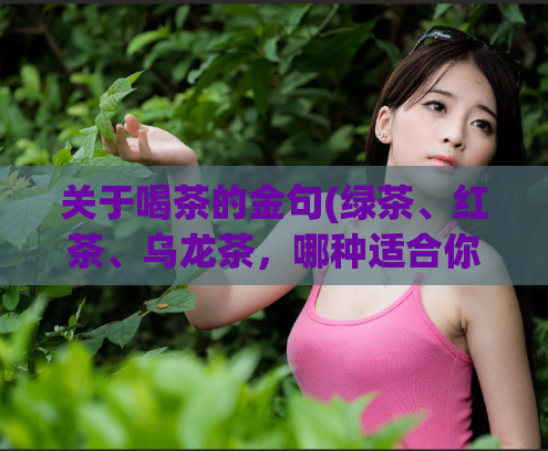 关于喝茶的金句(绿茶、红茶、乌龙茶，哪种适合你？)
