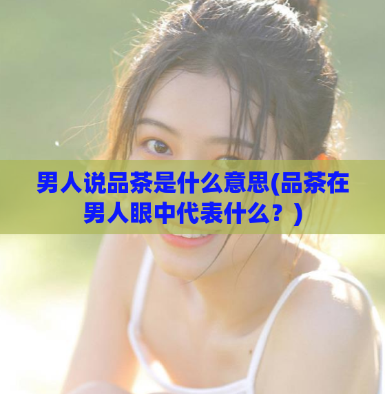 男人说品茶是什么意思(品茶在男人眼中代表什么？)