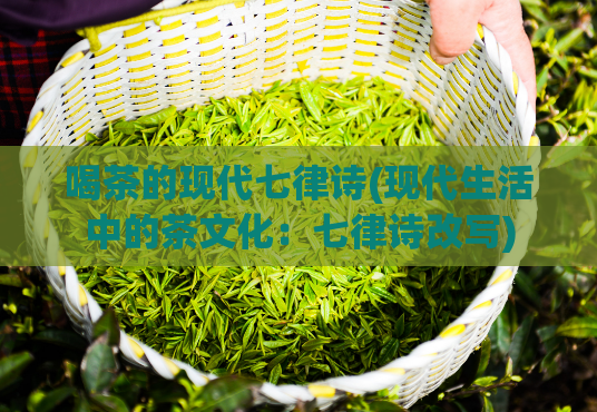 喝茶的现代七律诗(现代生活中的茶文化：七律诗改写)