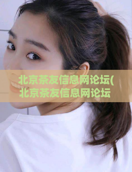 北京茶友信息网论坛(北京茶友信息网论坛 - 了解最新茶事动态)