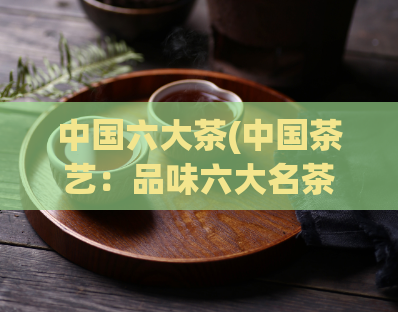 中国六大茶(中国茶艺:品味六大名茶)