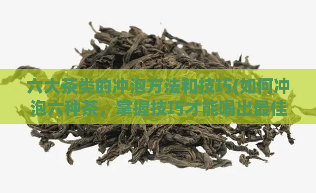 六大茶类的冲泡方法和技巧(如何冲泡六种茶，掌握技巧才能喝出最佳口感)