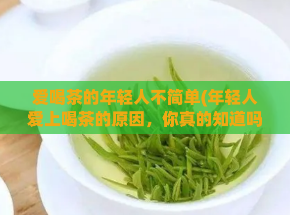爱喝茶的年轻人不简单(年轻人爱上喝茶的原因，你真的知道吗？)