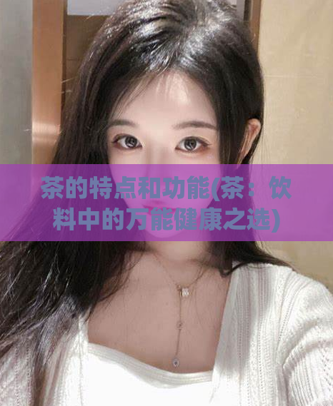 茶的特点和功能(茶：饮料中的万能健康之选)