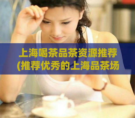 上海喝茶品茶资源推荐(推荐优秀的上海品茶场所)