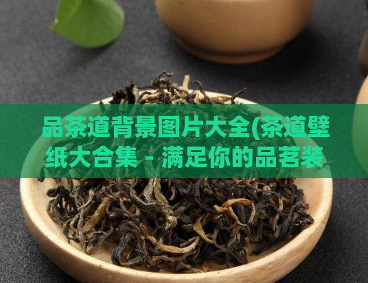 品茶道背景图片大全(茶道壁纸大合集 - 满足你的品茗装饰需求)