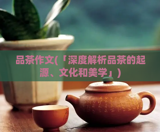 品茶作文(「深度解析品茶的起源、文化和美学」)