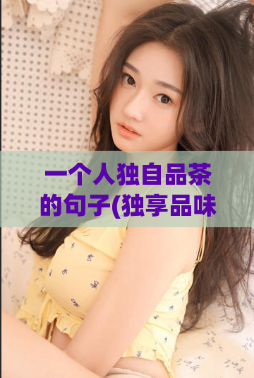 一个人独自品茶的句子(独享品味：一个人品茶的盛典)