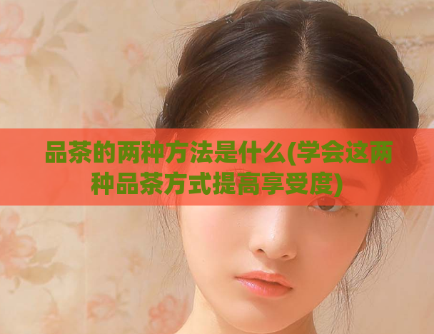 品茶的两种方法是什么(学会这两种品茶方式提高享受度)