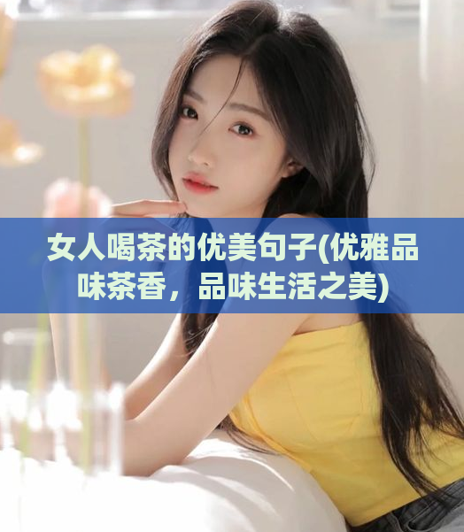 女人喝茶的优美句子(优雅品味茶香，品味生活之美)