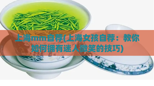 上海mm自荐(上海女孩自荐：教你如何拥有迷人微笑的技巧)