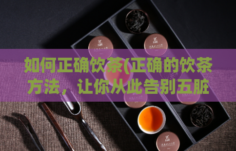 如何正确饮茶(正确的饮茶方法，让你从此告别五脏六腑问题！)