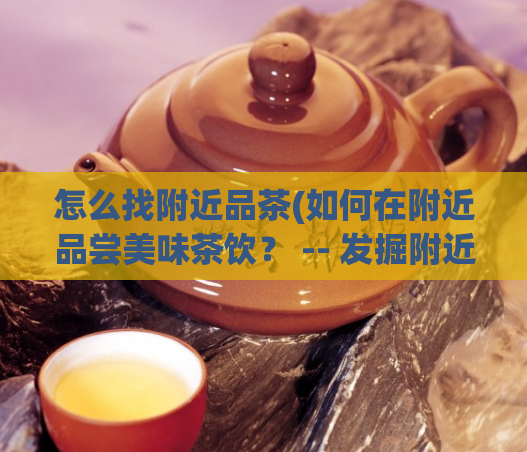 怎么找附近品茶(如何在附近品尝美味茶饮？ -- 发掘附近的茶饮好去处，尽情品尝美味)