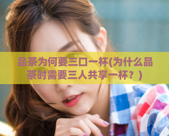 品茶为何要三口一杯(为什么品茶时需要三人共享一杯？)