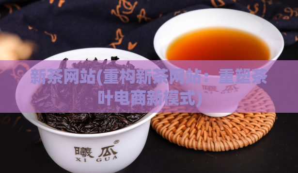 新茶网站(重构新茶网站：重塑茶叶电商新模式)