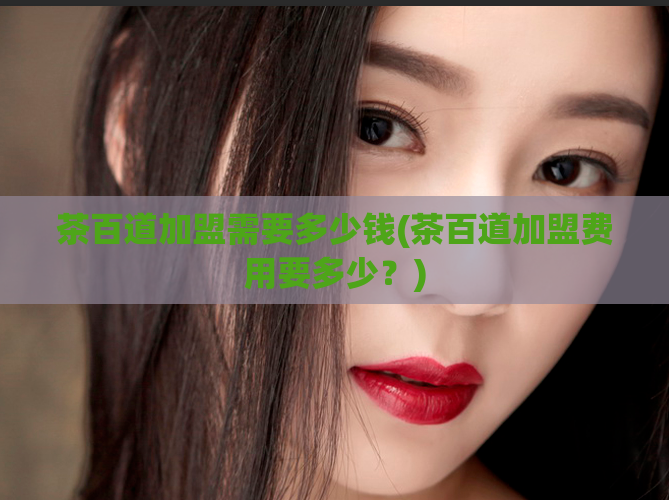 茶百道加盟需要多少钱(茶百道加盟费用要多少？)