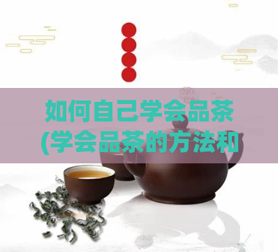 如何自己学会品茶(学会品茶的方法和技巧)