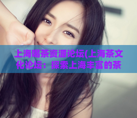上海喝茶资源论坛(上海茶文化论坛：探索上海丰富的茶文化资源)