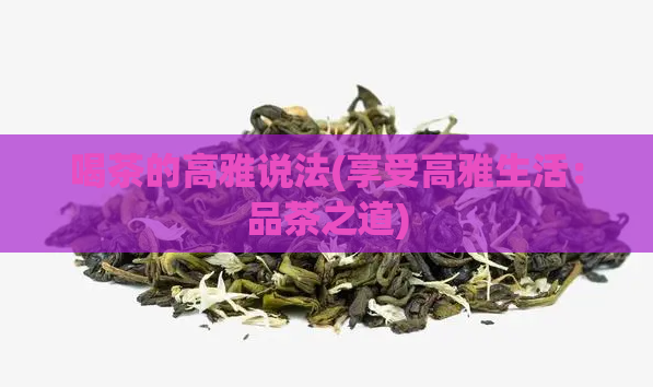 喝茶的高雅说法(享受高雅生活：品茶之道)