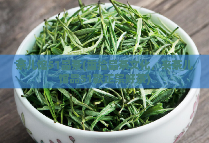 茶儿馆51品茶(重拾品茶文化，来茶儿馆品51款正宗好茶)
