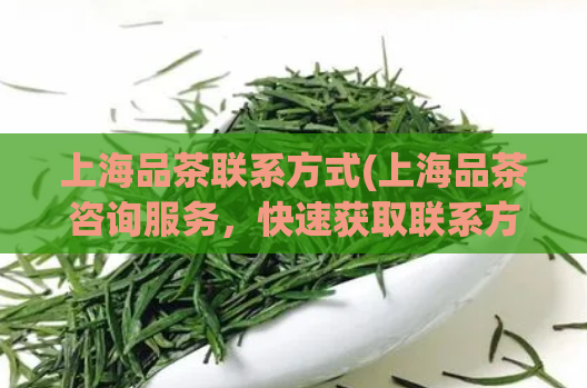 上海品茶联系方式(上海品茶咨询服务，快速获取联系方式)