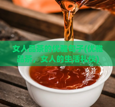 女人品茶的优雅句子(优雅品茶，女人的生活礼仪)
