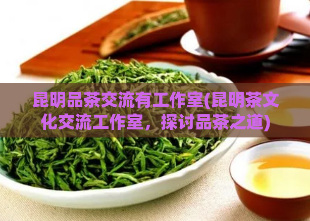昆明品茶交流有工作室(昆明茶文化交流工作室，探讨品茶之道)