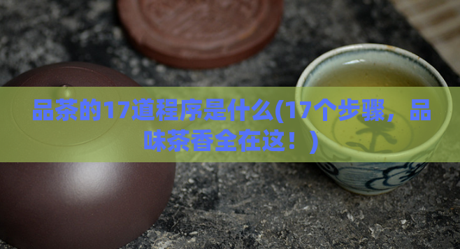 品茶的17道程序是什么(17个步骤,品味茶香全在这!)