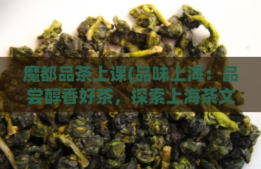魔都品茶上课(品味上海：品尝醇香好茶，探索上海茶文化)