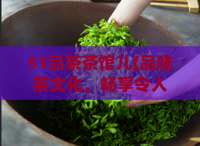 51品茶茶馆儿(品味茶文化，畅享令人惊喜的51茶馆空间)