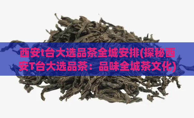 西安t台大选品茶全城安排(探秘西安T台大选品茶：品味全城茶文化)