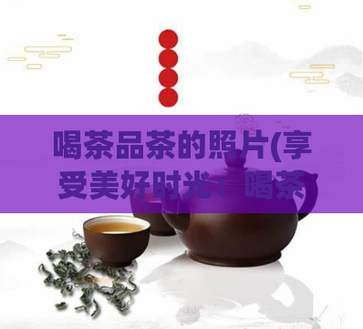 喝茶品茶的照片(享受美好时光：喝茶的瞬间，自然的舒适与放松)