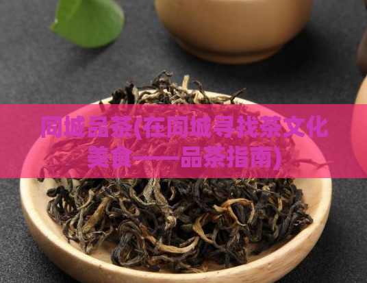 同城品茶(在同城寻找茶文化美食——品茶指南)