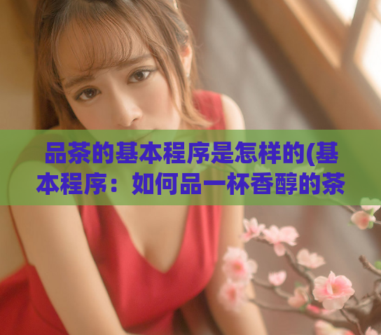 品茶的基本程序是怎样的(基本程序:如何品一杯香醇的茶)