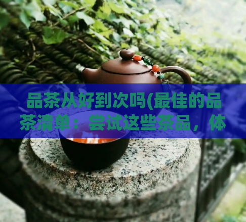 品茶从好到次吗(最佳的品茶清单：尝试这些茶品，体验最佳口感)
