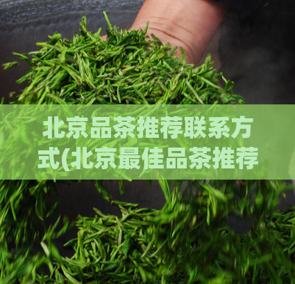 北京品茶推荐联系方式(北京最佳品茶推荐,了解联系方式)