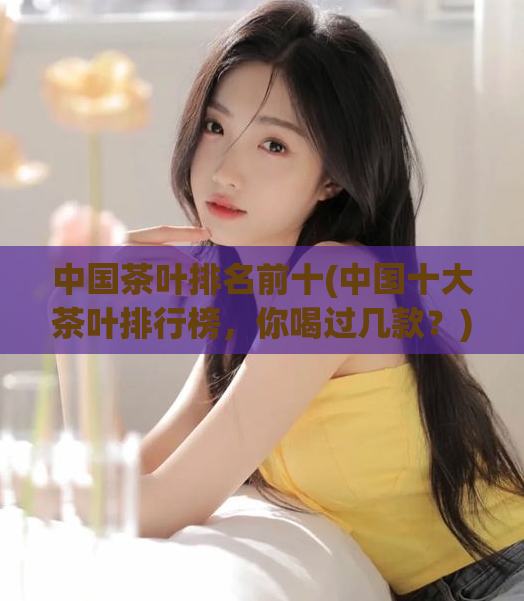 中国茶叶排名前十(中国十大茶叶排行榜,你喝过几款?)