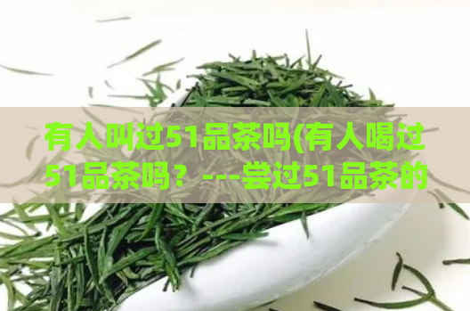 有人叫过51品茶吗(有人喝过51品茶吗？---尝过51品茶的口感如何？)