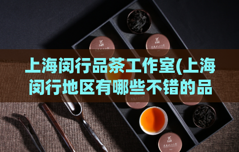 上海闵行品茶工作室(上海闵行地区有哪些不错的品茶场所)