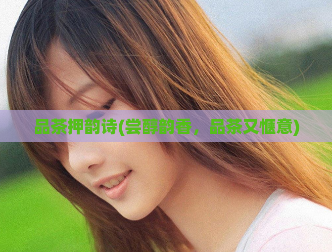 品茶押韵诗(尝醇韵香，品茶又惬意)